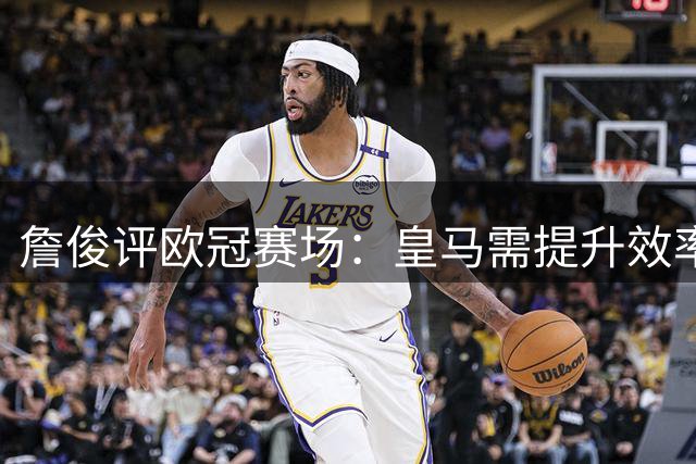 詹俊评欧冠赛场：皇马需提升效率，穆帅面临挑战